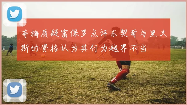 夸梅质疑富保罗点评东契奇与里夫斯的资格认为其行为越界不当