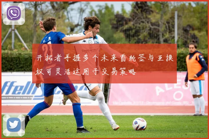 开拓者手握多个未来首轮签与互换权可灵活运用于交易策略