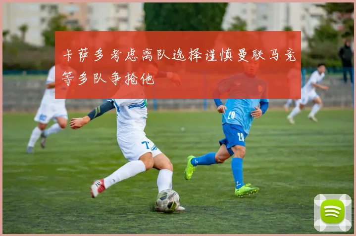 卡萨多考虑离队选择谨慎曼联马竞等多队争抢他