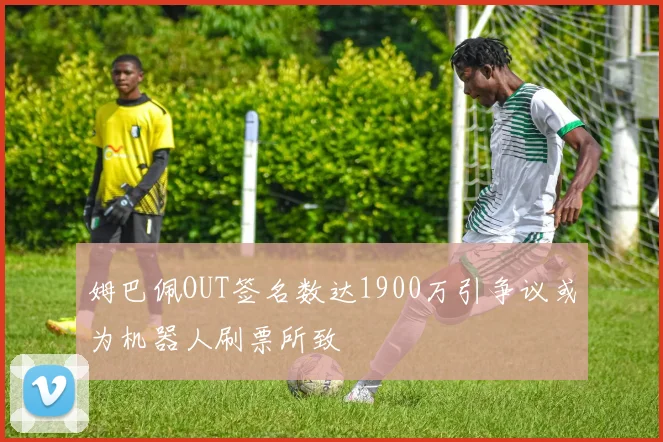 姆巴佩OUT签名数达1900万引争议或为机器人刷票所致