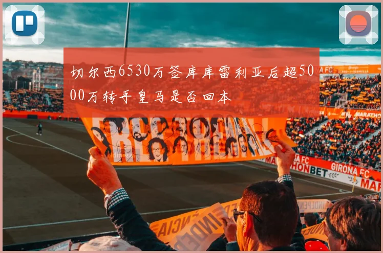 切尔西6530万签库库雷利亚后超5000万转手皇马是否回本