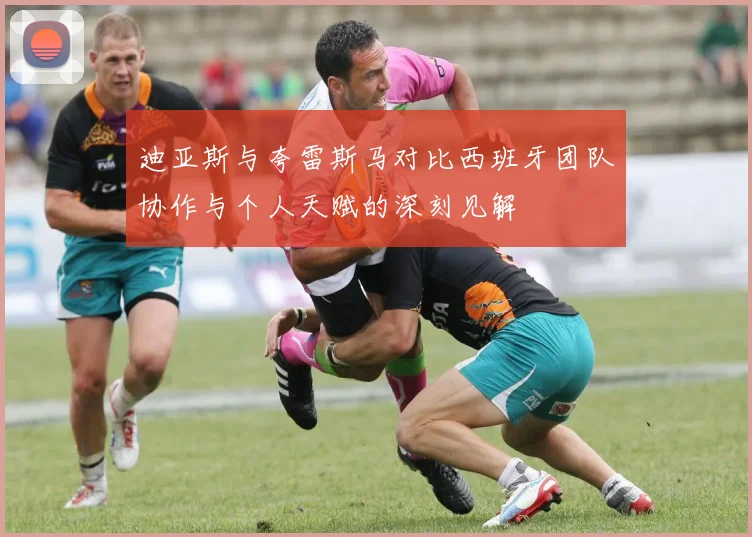 迪亚斯与夸雷斯马对比西班牙团队协作与个人天赋的深刻见解