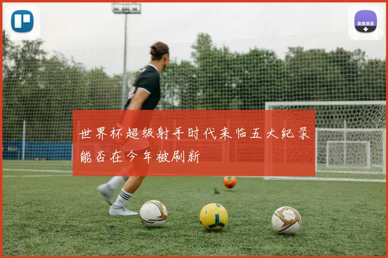 世界杯超级射手时代来临五大纪录能否在今年被刷新