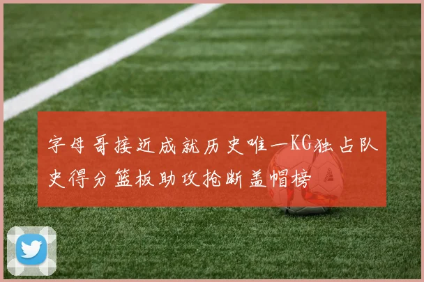 字母哥接近成就历史唯一KG独占队史得分篮板助攻抢断盖帽榜