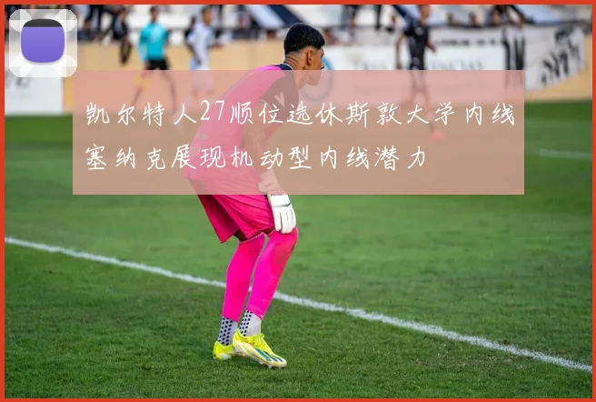 凯尔特人27顺位选休斯敦大学内线塞纳克展现机动型内线潜力
