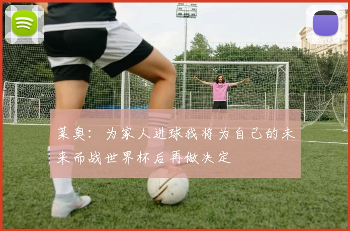 莱奥：为家人进球我将为自己的未来而战世界杯后再做决定
