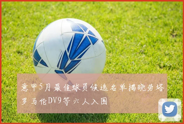 意甲5月最佳球员候选名单揭晓劳塔罗马伦DV9等六人入围