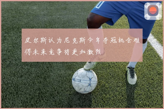 皮尔斯认为尼克斯今年夺冠机会难得未来竞争将更加激烈