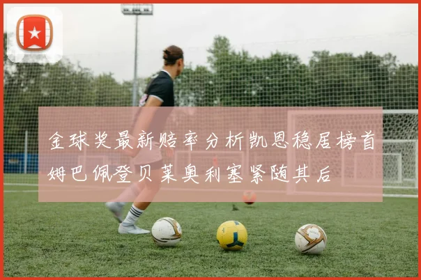 金球奖最新赔率分析凯恩稳居榜首姆巴佩登贝莱奥利塞紧随其后